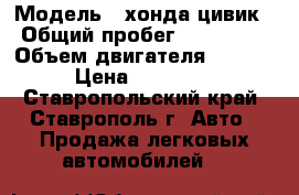  › Модель ­ хонда цивик › Общий пробег ­ 280 000 › Объем двигателя ­ 1 500 › Цена ­ 155 000 - Ставропольский край, Ставрополь г. Авто » Продажа легковых автомобилей   